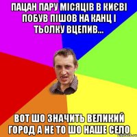 пацан пару місяців в києві побув пішов на канц і тьолку вцепив... вот шо значить великий город а не то шо наше село