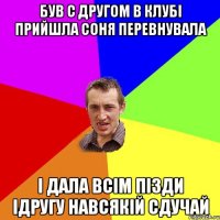 був с другом в клубi прийшла соня перевнувала i дала всiм пiзди iдругу навсякiй сдучай