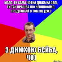 Мала, ти сама чотка дівка на селі, ти так красіва шо невиносімо, продолжай в том же духє З днюхою бєйба, чо)