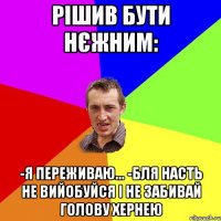 Рішив бути нєжним: -я переживаю... -бля Насть не вийобуйся і не забивай голову хернею