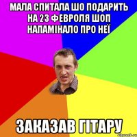 МАЛА СПИТАЛА ШО ПОДАРИТЬ НА 23 ФЕВРОЛЯ ШОП НАПАМІНАЛО ПРО НЕЇ ЗАКАЗАВ ГІТАРУ