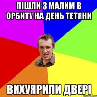 Пішли з малим в орбиту на день Тетяни вихуярили двері