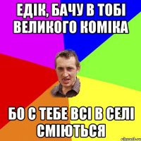 Едік, бачу в тобі великого коміка Бо с тебе всі в селі сміються