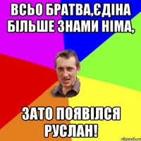 Всьо братва,Єдіна більше знами німа, зато появілся Руслан!