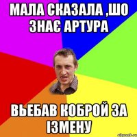 Мала сказала ,шо знає Артура вьебав коброй за ізмену