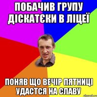 побачив групу діскатєки в ліцеї поняв що вечір пятниці удастся на славу