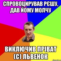 Спровоцирував Рєшу, дав йому молчу Виключив Пріват (с) Львенок