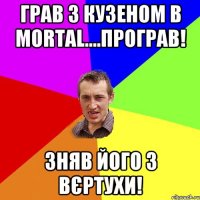 Грав з кузеном в Mortal....програв! Зняв його з вєртухи!