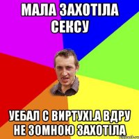 мала захотіла сексу уебал с виртухі.а вдру не зомною захотіла