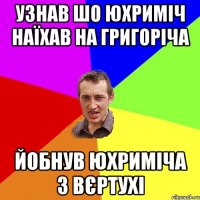 УЗНАВ ШО ЮХРИМІЧ НАЇХАВ НА ГРИГОРІЧА ЙОБНУВ ЮХРИМІЧА З ВЄРТУХІ