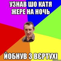 Узнав шо Катя жере на ночь Йобнув з вєртухі