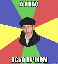 а у нас всьо пучком
