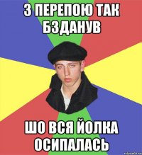 з перепою так бзданув шо вся йолка осипалась
