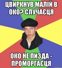цвиркнув малій в око? случаєця око не пизда - проморгаєця
