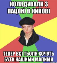 колядували з пацою в кийові тепер всі тьоли хочуть бути нашими малими