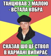 танцював з малою - встала кобра сказав шо це ствол в кармані випирає