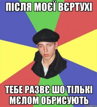 після моєї вєртухі тебе развє шо тількі мєлом обрисують
