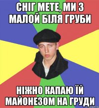 сніг мете, ми з малой біля груби ніжно капаю їй майонезом на груди