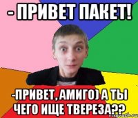 - привет Пакет! -привет, Амиго) а ты чего ище твереза??