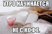 Утро начинается не с кофе.