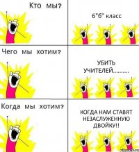 6"б" класс убить учителей.......... когда нам ставят незаслуженную двойку!!