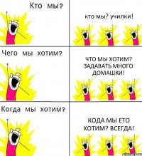 кто мы? училки! что мы хотим? задавать много домашки! кода мы ето хотим? всегда!