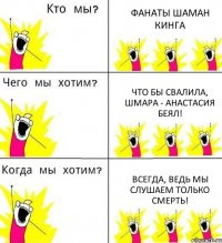 ФАНАТЫ ШАМАН КИНГА ЧТО БЫ СВАЛИЛА, ШМАРА - Анастасия Беял! ВСЕГДА, ВЕДЬ МЫ СЛУШАЕМ ТОЛЬКО СМЕРТЬ!