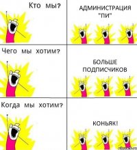 АДМИНИСТРАЦИЯ "ПИ" БОЛЬШЕ ПОДПИСЧИКОВ КОНЬЯК!