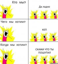Да ладно Кеп Скажи что ты пошутил