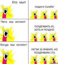 подруги Сымбат поздравить ее, хоть и поздно негзи 16 января, но поздравим 17))