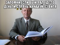 Запомни,если выиграл где-то деньги, спрячь их нахуй (с) Витя 