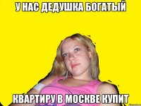 у нас дедушка богатый квартиру в москве купит