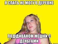 я спать не могу в деревне под диваном мешки с деньгами