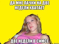 да мне пачки на две недели хватает две недели в симсе
