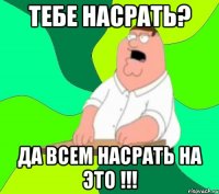 Тебе насрать? Да всем насрать на это !!!