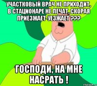 участковый врач не приходит, в стационаре не лечат, скорая приезжает-уезжает ??? господи, на мне насрать !