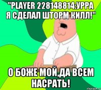 "Player 228148814:урра я сделал шторм килл!" О боже мой,да всем насрать!