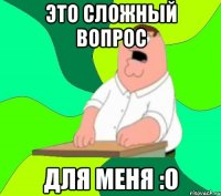 ЭТО СЛОЖНЫЙ ВОПРОС ДЛЯ МЕНЯ :О