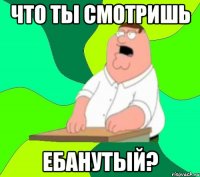 что ты смотришь ебанутый?