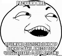 раскажи мне: почему же доблесные НК и ТР воюют с вану , вместо того чтобы воевать с друг другом?