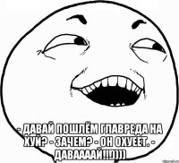  - Давай пошлём главреда на хуй? - Зачем? - Он охуеет. - ДАВААААЙ!!!))))