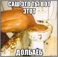 саш,это ты вот этот ДОЛБАЁБ