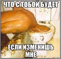 что с тобой будет если изменишь мне