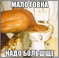 МАЛО ГОВНА НАДО БОЛЬШЩЕ