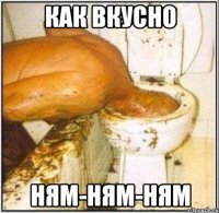 как вкусно ням-ням-ням