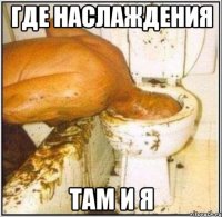 где наслаждения там и я