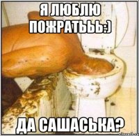 Я люблю пожратььь:) Да сашаська?