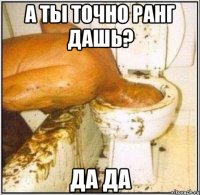 а ты точно ранг дашь? да да