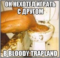 он нехотел играть с другом в Bloody Trapland