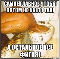 Самое главное,чтобы потом не было так) А остальное все фигня)